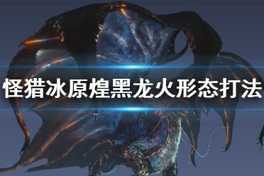 《怪物猎人世界冰原》煌黑龙炎形态怎么打 煌黑龙火形态打法攻