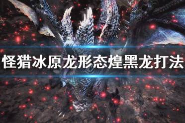 《怪物猎人世界冰原》龙形态煌黑龙怎么打 龙形态打法技巧分享