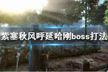 《紫塞秋风》呼延哈刚怎么打？呼延哈刚boss打法技巧
