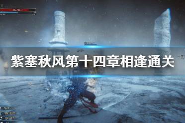 《紫塞秋风》第十四章相逢通关视频详解 相逢关卡怎么打？