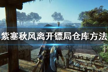 《紫塞秋风》镖局仓库怎么出去 离开八荒镖局仓库方法介绍