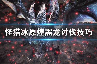 《怪物猎人世界冰原》打煌黑龙有什么技巧 煌黑龙讨伐技巧分享