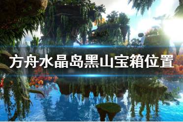 《方舟生存进化》水晶岛黑山宝箱在哪 水晶岛黑山宝箱位置一览