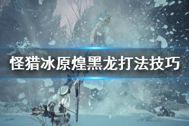 《怪物猎人世界冰原》新人煌黑龙怎么打 煌黑龙打法技巧分享