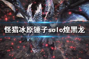 《怪物猎人世界冰原》锤怎么单刷煌黑龙 锤子solo煌黑龙方法介