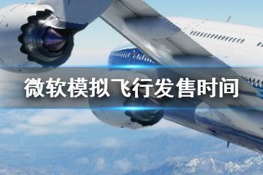 《微软模拟飞行》什么时候发售 发售视频及时间分享