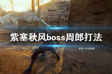 《紫塞秋风》周郎用什么武器打好？boss周郎打法介绍