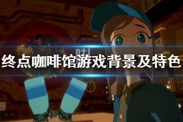 《终点咖啡馆》剧情讲了什么？游戏背景及特色内容介绍
