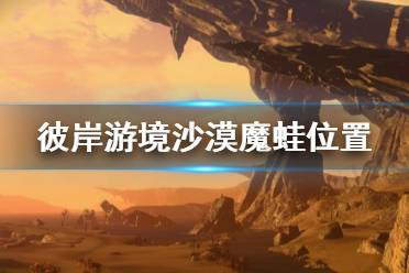 《刀剑神域彼岸游境》沙漠魔蛙在哪 沙漠魔蛙位置分享