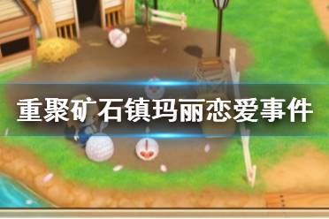 《牧场物语再会矿石镇》玛丽恋爱事件怎么触发 玛丽恋爱事件介绍