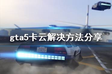 《gta5》卡云怎么办 卡云解决方法分享