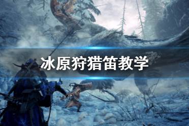 <b>《怪物猎人世界冰原》狩猎笛怎么玩 冰原狩猎笛教学</b>