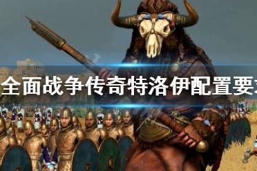 《全面战争传奇特洛伊》配置要求高吗？配置要求介绍