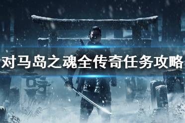 《对马岛之魂》传奇任务怎么搞 全传奇任务攻略