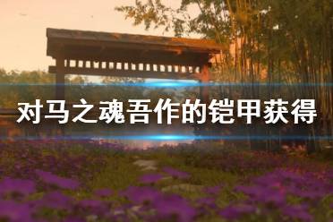 《对马岛之魂》吾作铠甲怎么获得?吾作的铠甲获得方法