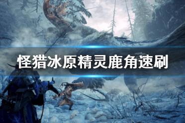 《怪物猎人世界冰原》怎么刷精灵鹿角 精灵鹿角速刷方法介绍