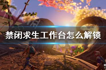 《禁闭求生》工作台怎么解锁 Grounded工作台解锁方法