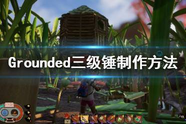 《禁闭求生》三级锤怎么解锁？Grounded三级锤制作方法介绍