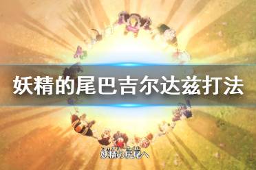 《妖精的尾巴》吉尔达兹战斗技巧分享 最终boss战怎么打？