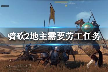 《骑马与砍杀2》地主劳工任务怎么做 地主需要劳工任务攻略介绍