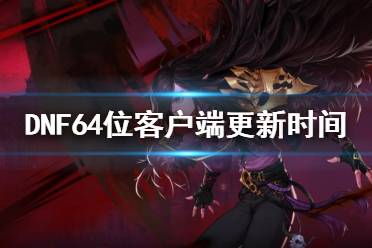 《DNF》64位客户端什么时候更新 64位客户端更新时间