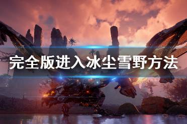 《地平线零之曙光》PC版怎么进入冰尘雪野 完全版进入冰尘雪野方法