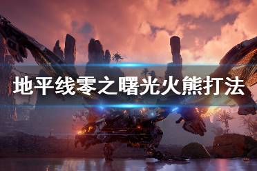《地平线零之曙光》火熊怎么打 火熊打法介绍