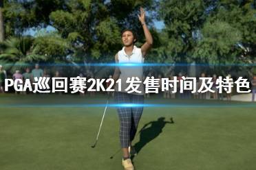 《PGA巡回赛2K21》什么时候出？发售时间及特色玩法介绍