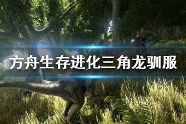 《方舟生存进化》怎么驯服三角龙 三角龙驯服方法