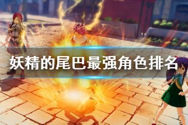 《妖精的尾巴》什么角色强 最强角色排名介绍