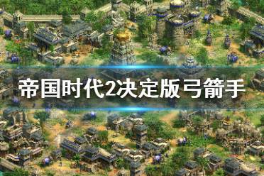 《帝国时代2决定版》弓箭手怎么用？弓箭手玩法技巧