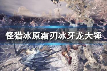 《怪物猎人世界冰原》霜刃冰牙龙大锤怎么搭配 霜刃冰牙龙大锤