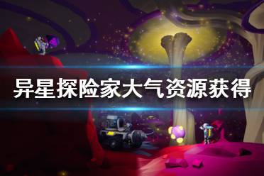 《异星探险家》大气资源怎么获得 大气资源分布攻略