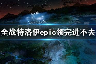 《全面战争特洛伊》epic领完进不去怎么办？领取后进不去解决方法