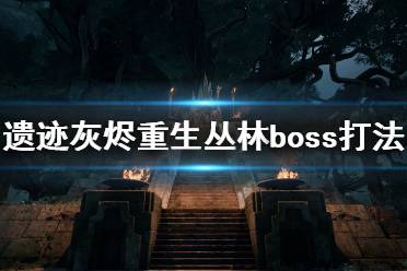 《遗迹灰烬重生》丛林地图boss怎么打？丛林boss打法技巧