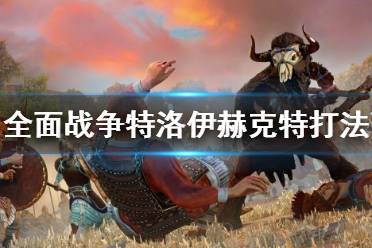 《全面战争特洛伊》赫克特怎么玩 赫克特前期打法