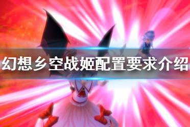 《幻想乡空战姬》配置要求是什么？配置要求介绍