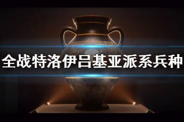 《全面战争传奇特洛伊》吕基亚派系兵种介绍 吕基亚兵种有哪些？