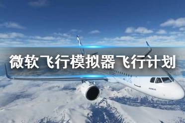 《微软模拟飞行》飞行计划怎么设置 飞行计划设置教程