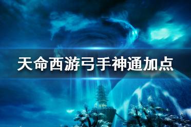 《天命西游》弓手怎么玩？弓手神通加点攻略