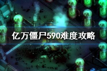 《亿万僵尸》590难度怎么玩？590难度攻略