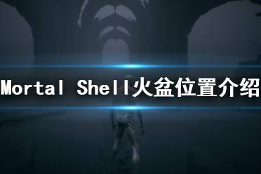 《致命躯壳》火盆在哪里？Mortal Shell火盆位置介绍