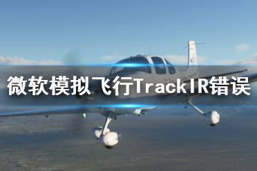 《微软模拟飞行2020》TrackIR不能用怎么办 TrackIR错误解决方法一览