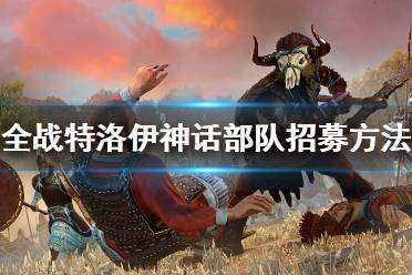 《全面战争传奇特洛伊》神话部队招募方法 神话部队怎么招募？