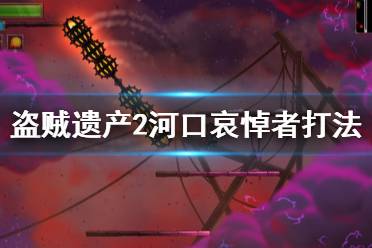 《盗贼遗产2》河口哀悼者boss怎么打？河口哀悼者打法技巧