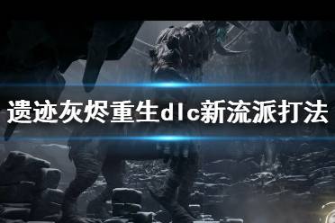 《遗迹灰烬重生》dlc新流派打法推荐 dlc新流派怎么搭配？