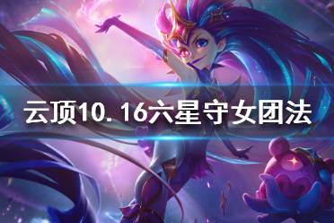 《云顶之弈》10.16六星守女团法怎么玩？10.16六星守女团法阵容推荐