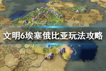 《文明6》埃塞俄比亚强吗？埃塞俄比亚玩法攻略
