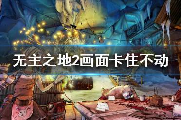 《无主之地2》画面卡顿怎么解决？画面卡住不动解决方法介绍