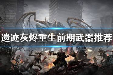 《遗迹灰烬重生》前期武器选什么 前期武器评价